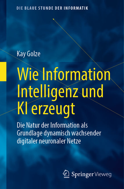 Wie Information Intelligenz Und KI Erzeugt: Die Natur Der Information ALS Grundlage Dynamisch Wachsender Digitaler Neuronaler Netze