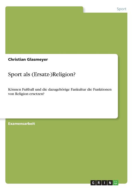 Sport als (Ersatz-)Religion?: Konnen Fussball und die dazugehorige Fankultur die Funktionen von Religion ersetzen?