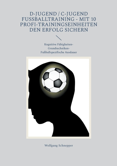D-Jugend / C-Jugend Fussballtraining - Mit 10 Profi-Trainingseinheiten den Erfolg sichern: Kognitive Fahigkeiten-Grundtechniken-Fussballspezifische Ausd