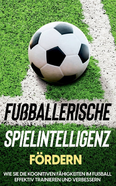 Fussballerische Spielintelligenz fordern: Wie Sie die kognitiven Fahigkeiten im Fussball effektiv trainieren und verbessern