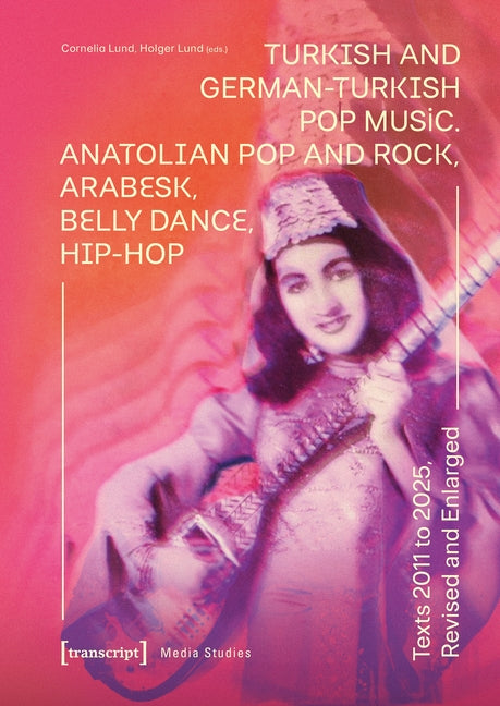 Turkish and German-Turkish Pop Music: Anatolian Pop and Rock, Arabesk, Belly Dance, Hip-Hop. Texts 2011 to 2025, Revised and Enlarged