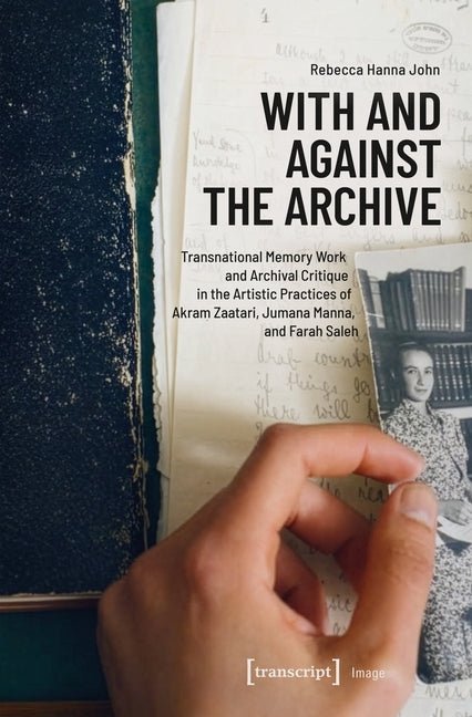 With and Against the Archive: Transnational Memory Work and Archival Critique in the Artistic Practices of Akram Zaatari, Jumana Manna, and Farah Sale