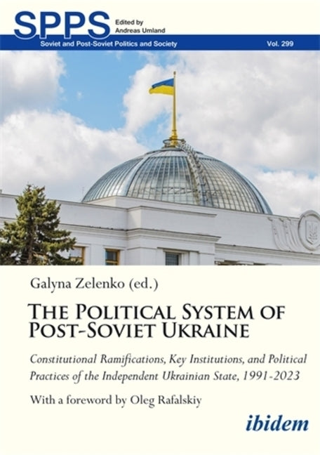 The Political System of Post-Soviet Ukraine: Constitutional Ramifications, Key Institutions, and Political Practices of the Independent Ukrainian State, 1