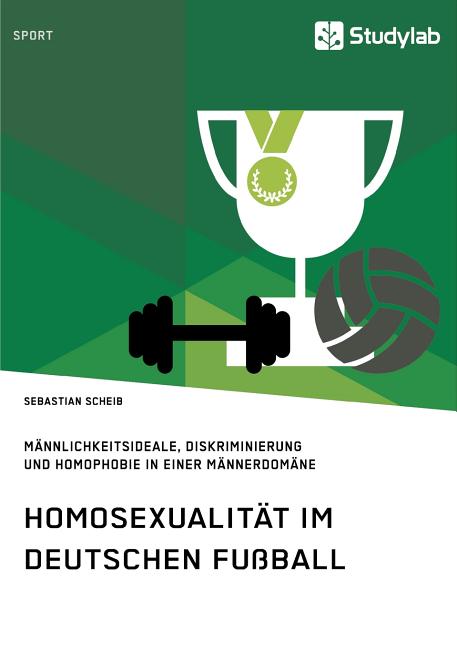 Homosexualitat im deutschen Fussball. Mannlichkeitsideale, Diskriminierung und Homophobie in einer Mannerdomane