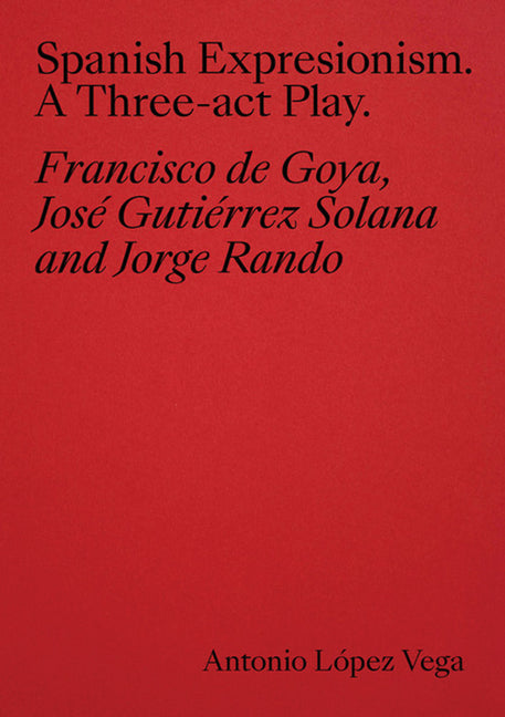 Spanish Expressionism: A Three-ACT Play: Goya, Gutierrez Solana, Rando