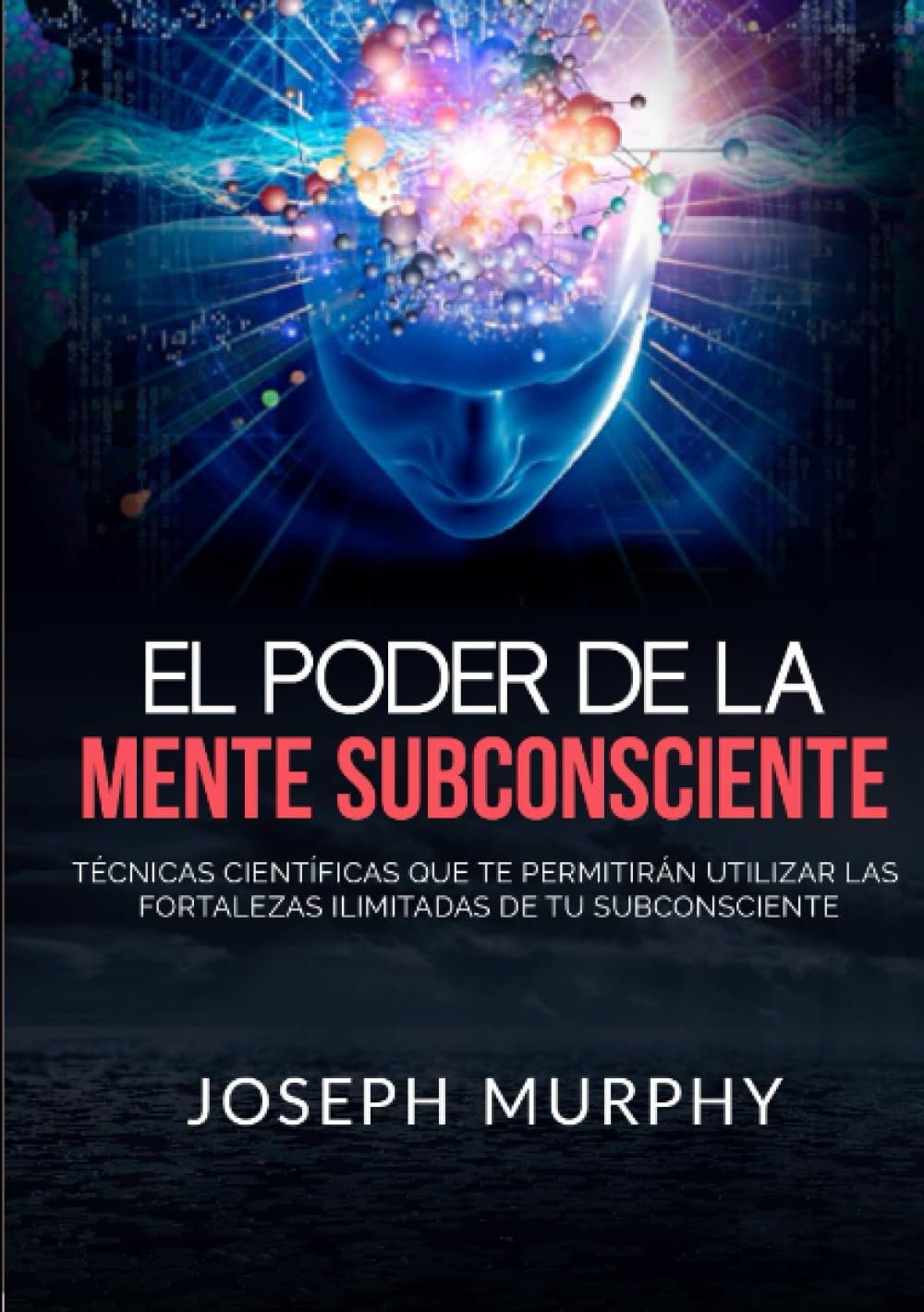 El Poder De La Mente Subconsciente - Tecnicas cientificas que te permitiran utilizar las fortalezas ilimitadas de tu subconsciente