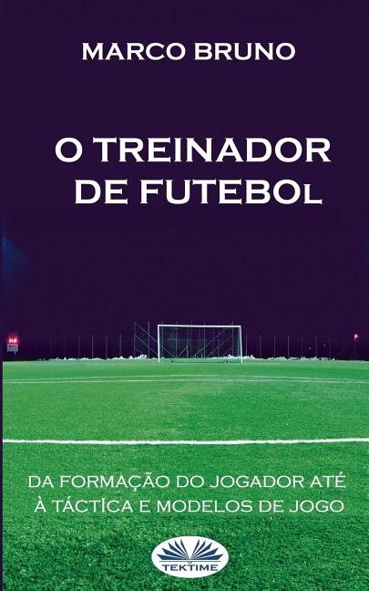 O Treinador de Futebol: A partir da formacao do jogador ate a tactica e modelos de jogo