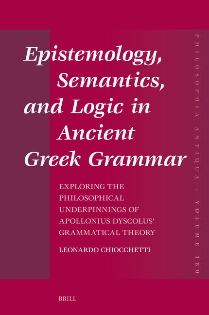 Epistemology, Semantics, and Logic in Ancient Greek Grammar: Exploring the Philosophical Underpinnings of Apollonius Dyscolus' Grammatical Theory