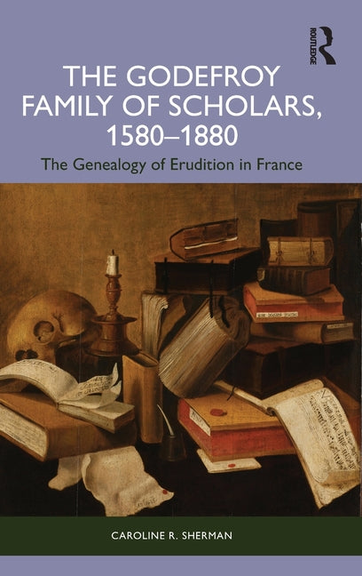 The Godefroy Family of Scholars, 1580-1880: The Genealogy of Erudition in France