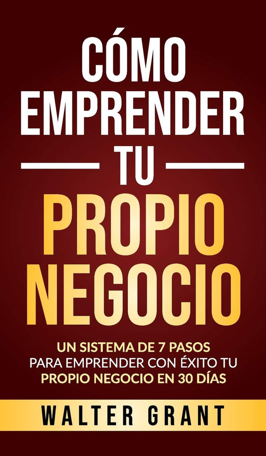 Como Emprender Tu Propio Negocio: Un Sistema De 7 Pasos Para Emprender Con Exito Tu Propio Negocio En 30 Dias