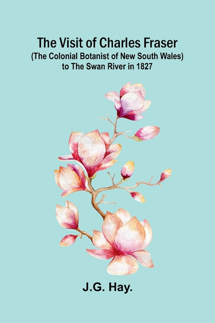 The Visit of Charles Fraser (the Colonial Botanist of New South Wales) to the Swan River in 1827