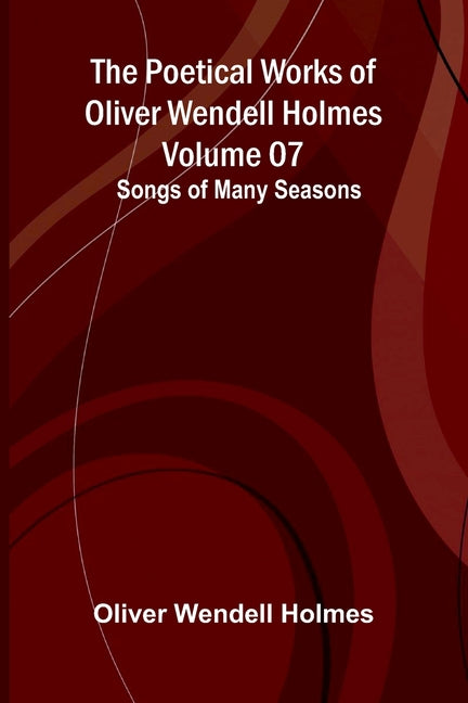 The Poetical Works of Oliver Wendell Holmes - Volume 07: Songs of Many Seasons