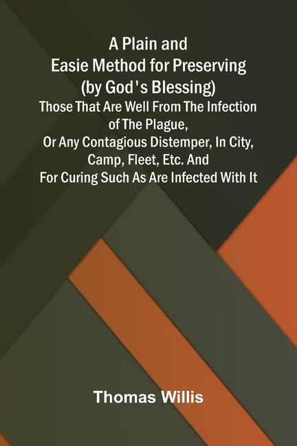 A Plain and Easie Method for Preserving (by God's Blessing) Those That Are Well from the Infection of the Plague, or Any Contagious Distemper, in City,