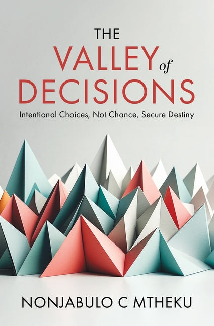 The VALLEY of DECISIONS: Intentional Choices, not Chance, Secure Destiny (Nonjabulo C. Mtheku)