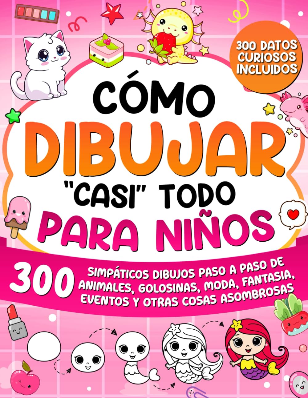 Como dibujar "casi" todo para ninos: 300 Simpaticos Dibujos Paso a Paso de Animales, Golosinas, Moda, Fantasia, Eventos y Otras Cosas Asombrosas