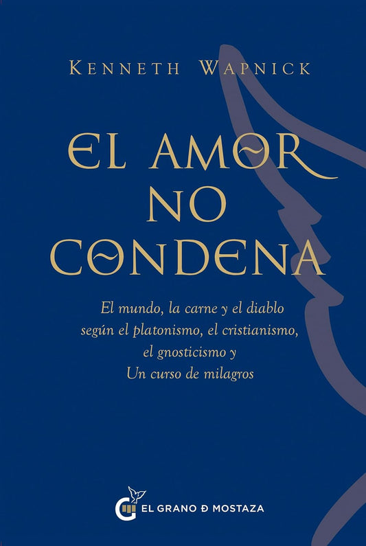 El Amor No Condena: El Mundo, La Carne Y El Diablo Segun El Platonismo, El Cristianismo, El Gnosticismo Y Un Curso de Milagros
