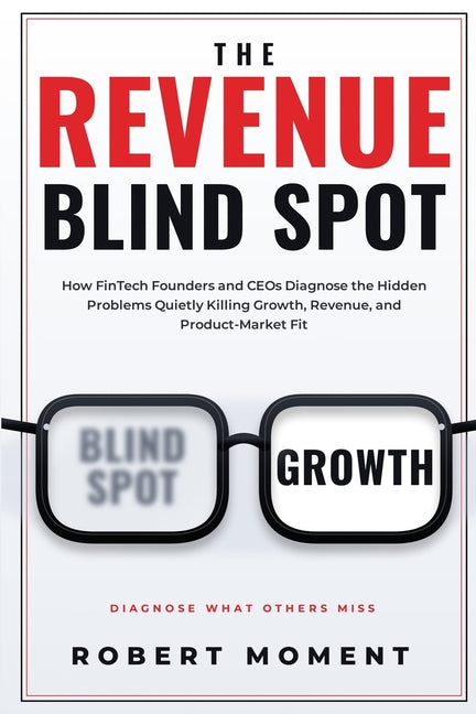 The Revenue Blind Spot: How Fintech Founders and CEOs Diagnose the Hidden Problems Quietly Killing Growth, Revenue, and Product-Market Fit