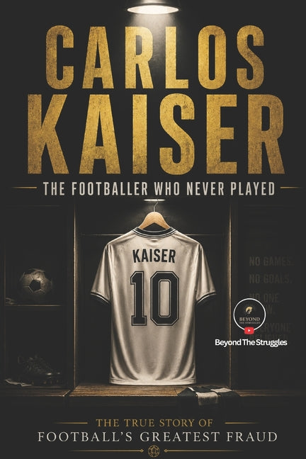 Carlos Kaiser: The Footballer Who Never Played: The True Story of Football's Greatest Fraud