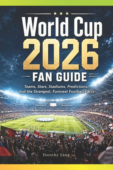World Cup 2026 Fan Guide: Teams, Stars, Stadiums, Predictions, and the Strangest, Funniest Football Facts