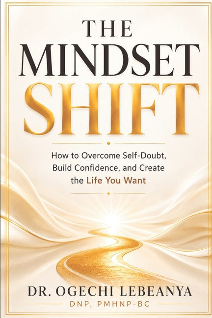 The Mindset Shift: How to Overcome Self-Doubt, Build Confidence, and Create the Life You Want