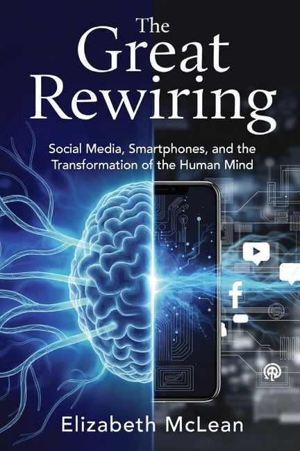 The Great Rewiring: Social Media, Smartphones, and the Transformation of the Human Mind