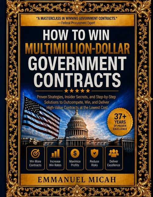 How to Win Multimillion-Dollar Government Contracts: A Comprehensive Practitioner's Guide to Federal Contracting, Proposal Development, Business Devel