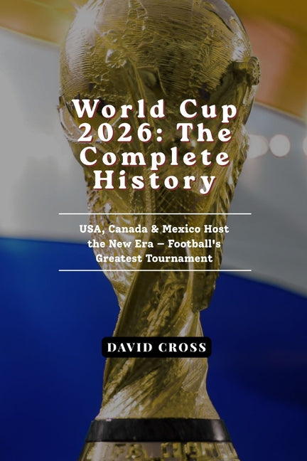 World Cup 2026: The Complete History of Football's Greatest Tournament - USA, Canada & Mexico Host the New Era