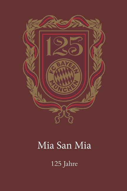 Bayern: 125 Jahre Mia san mia: Die Geschichte des deutschen Rekordmeisters von 1900 bis 2025 - Legenden, Trainer, Titel und Stadien