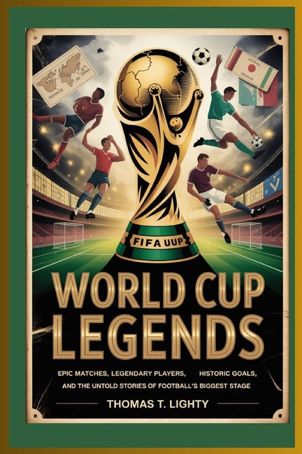 World Cup Legends: Epic Matches, Legendary Players, Historic Goals, and the Untold Stories of Football's Biggest Stage