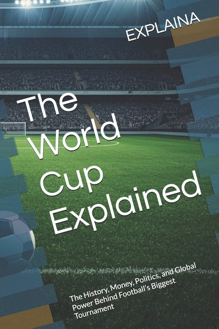 The World Cup Explained: The History, Money, Politics, and Global Power Behind Football's Biggest Tournament