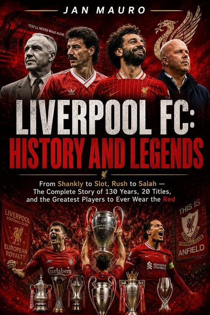 Liverpool FC: History and Legends: From Shankly to Slot, Rush to Salah - The Complete Story of 130 Years, 20 Titles, and the Greatest Players to Ever