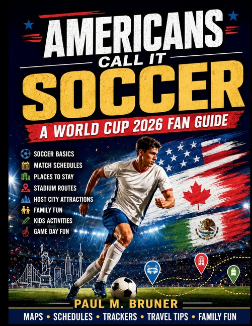 Americans Call It Soccer: A World Cup 2026 Fan Guide to Soccer Basics, Match Schedules, Places to Stay, Stadium Routes, Host City Attractions, Family