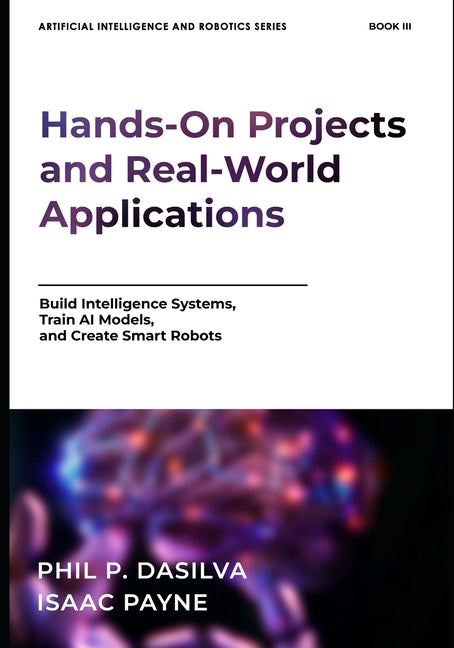 Artificial Intelligence and Robotics: Hands-On Projects and Real-World Applications: Build Intelligent Systems, Train AI Models, and Create Smart Robo