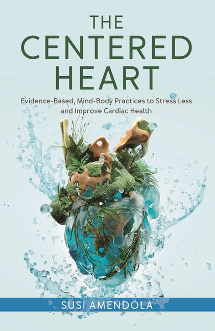 The Centered Heart: Evidence-Based, Mind-Body Practices to Stress Less and Improve Cardiac Health