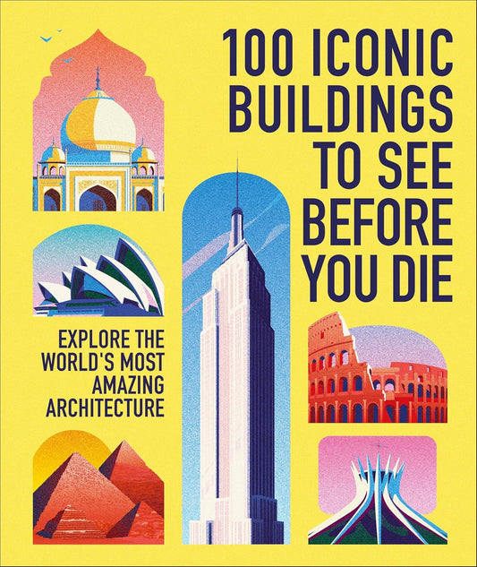 100 Iconic Buildings to See Before You Die: Explore the World's Most Amazing Architecture