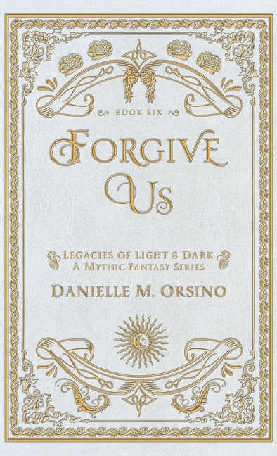Forgive Us: Legacies of Light & Dark A Mythic Fantasy Series Book Six (Hardback)
