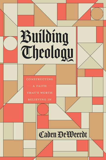 Building Theology: Constructing a Faith That's Worth Believing in