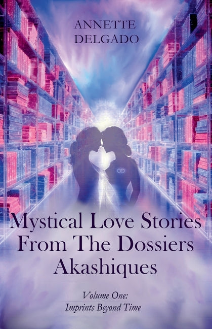Mystical Love Stories From The Dossiers Akashiques Volume One: Imprints Beyond Time