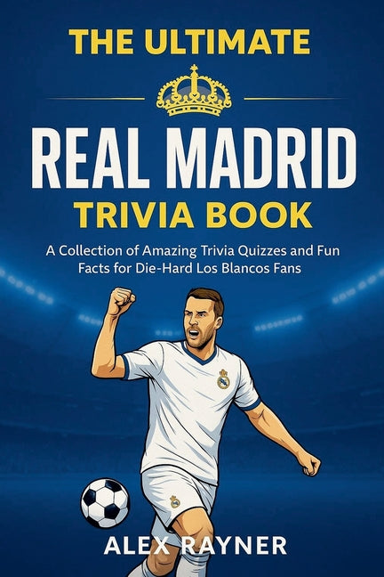 The Ultimate Real Madrid Trivia Book: A Collection of Trivia Quizzes, Fun Facts, and Challenges for Die-Hard Los Blancos Fans