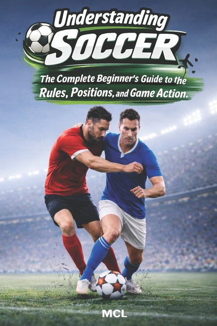 Understanding Soccer: The Complete Beginner's Guide to the Rules, Positions, and Game Action