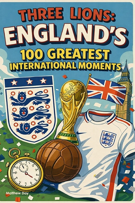 Three Lions: England's 100 Greatest International Moments: A Complete History of England's National Football Team