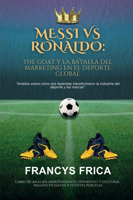 Messi Vs Ronaldo: THE GOAT Y LA BATALLA DEL MARKETING EN EL DEPORTE GLOBAL: Analisis sobre como dos leyendas transformaron la industria del deporte y