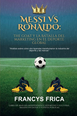 Messi Vs Ronaldo: THE GOAT Y LA BATALLA DEL MARKETING EN EL DEPORTE GLOBAL: Analisis sobre como dos leyendas transformaron la industria del deporte y