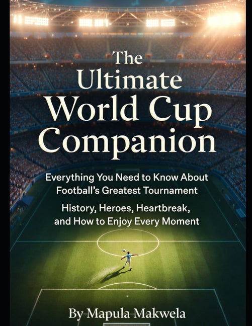 The Ultimate World Cup Companion: Everything You Need to Know About Football's Greatest Tournament: History, Heroes, Heartbreak, and How to Enjoy Every Mo