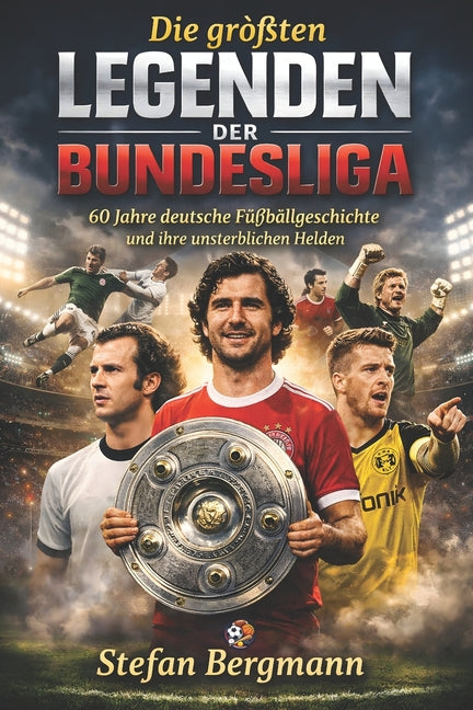 Die grossten Legenden der Bundesliga: 60 Jahre deutsche Fussballgeschichte und ihre unsterblichen Helden