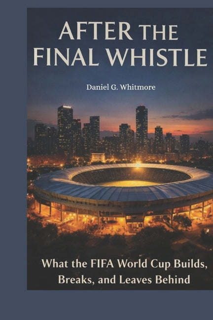 After the Final Whistle: What the FIFA World Cup Builds, Breaks, and Leaves Behind