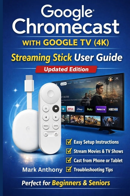 Google Chromecast with Google TV (4K) - Streaming Stick User Guide (Updated Edition): A Simple, Step-by-Step Setup, Streaming, and Troubleshooting Man