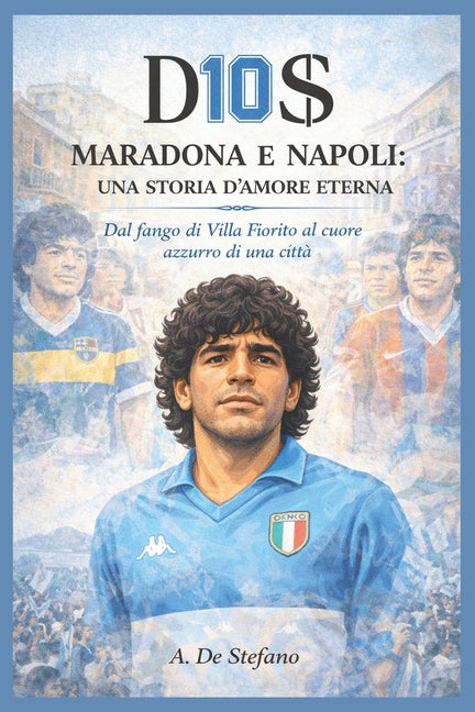 D10S - Maradona e Napoli: una storia d'amore eterna: Dal fango di Villa Fiorito al cuore azzurro di una citta