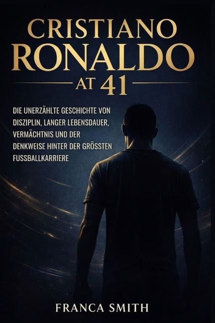 Cristiano Ronaldo Mit 41: Die Unerzahlte Geschichte Von Disziplin, Langer Lebensdauer, Vermachtnis Und Der Denkweise Hinter Der Grossten Fussballkarri