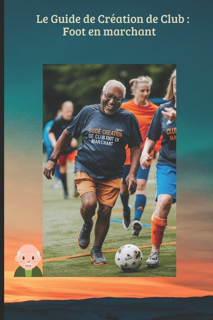 Le Guide de Creation de Club: Foot en marchant: Le manuel pratique pour monter sa section, financer son projet et dynamiser son club grace au sport-sante